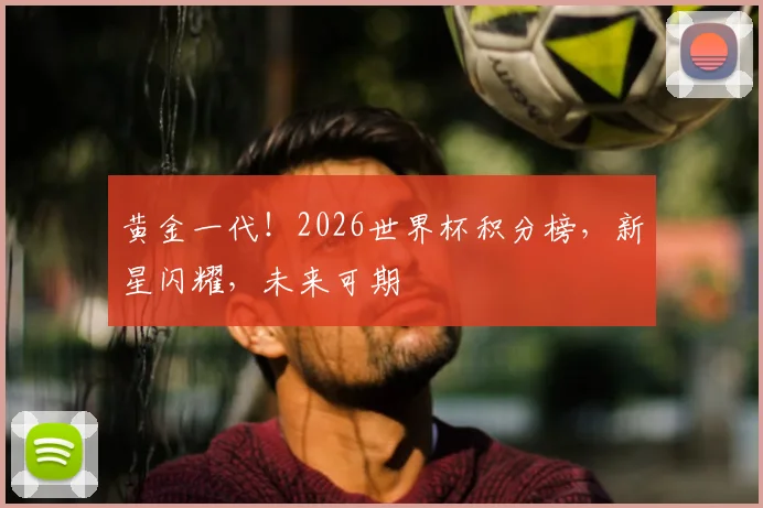 黄金一代！2026世界杯积分榜，新星闪耀，未来可期