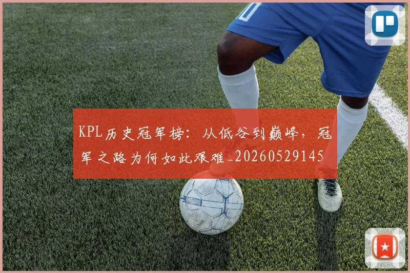 KPL历史冠军榜：从低谷到巅峰，冠军之路为何如此艰难_20260529145904_20260702043913