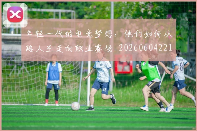年轻一代的电竞梦想，他们如何从路人王走向职业赛场_20260604221809