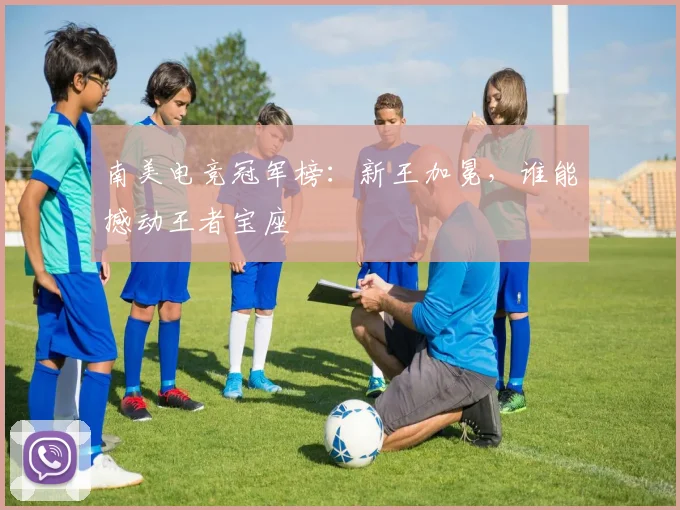 南美电竞冠军榜：新王加冕，谁能撼动王者宝座