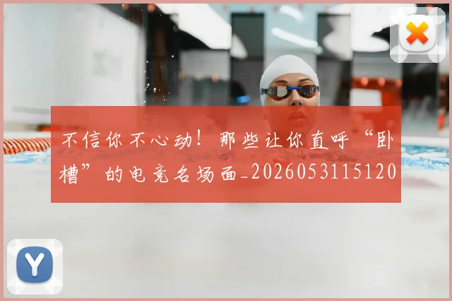 不信你不心动!那些让你直呼“卧槽”的电竞名场面_20260531151205_20260702174410