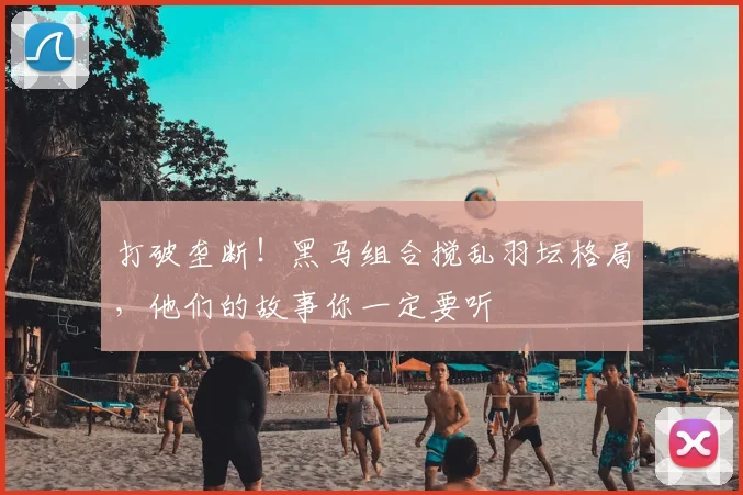 打破垄断！黑马组合搅乱羽坛格局，他们的故事你一定要听
