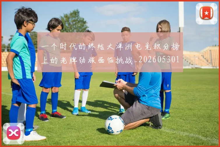 一个时代的终结大洋洲电竞积分榜上的老牌劲旅面临挑战_20260530144113