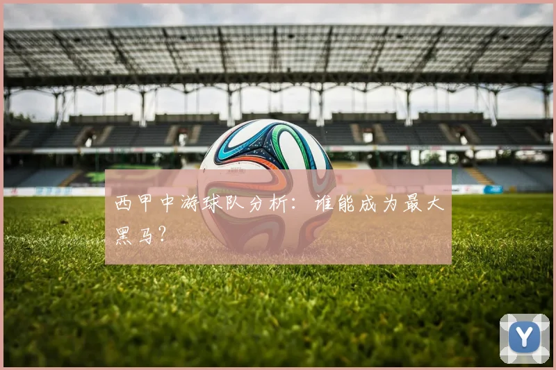 西甲中游球队分析：谁能成为最大黑马？