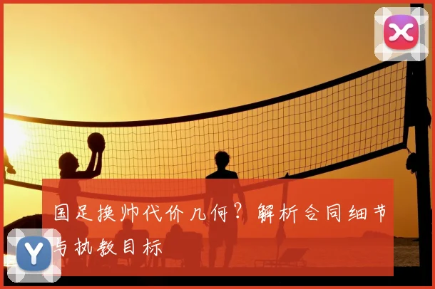 国足换帅代价几何？解析合同细节与执教目标