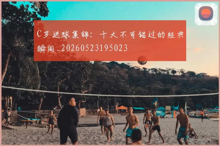 C罗进球集锦：十大不可错过的经典瞬间_20260523195023