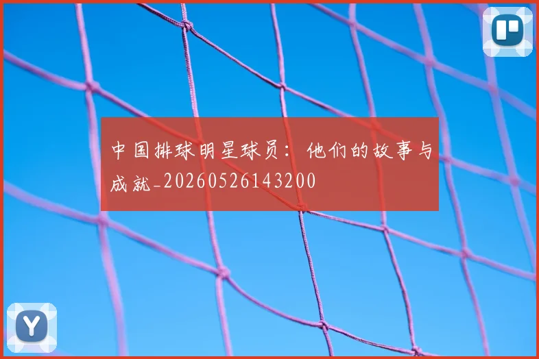 中国排球明星球员：他们的故事与成就_20260526143200