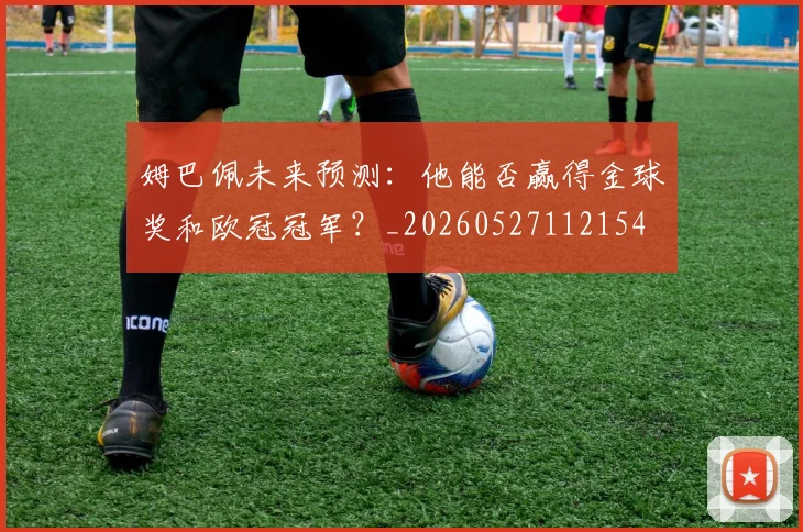 姆巴佩未来预测:他能否赢得金球奖和欧冠冠军?_20260527112154