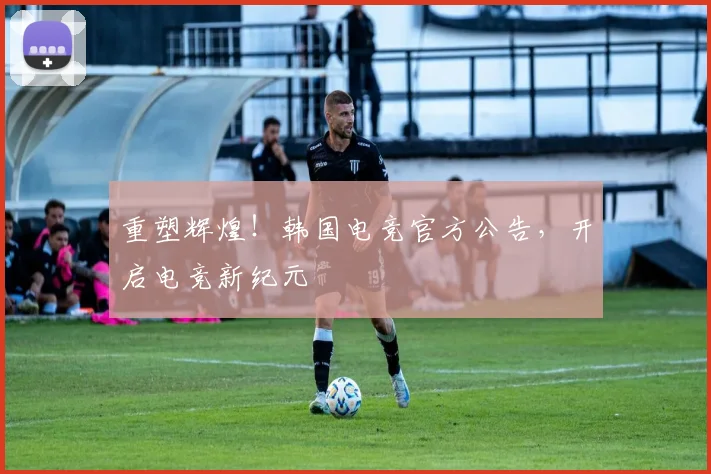 重塑辉煌！韩国电竞官方公告，开启电竞新纪元