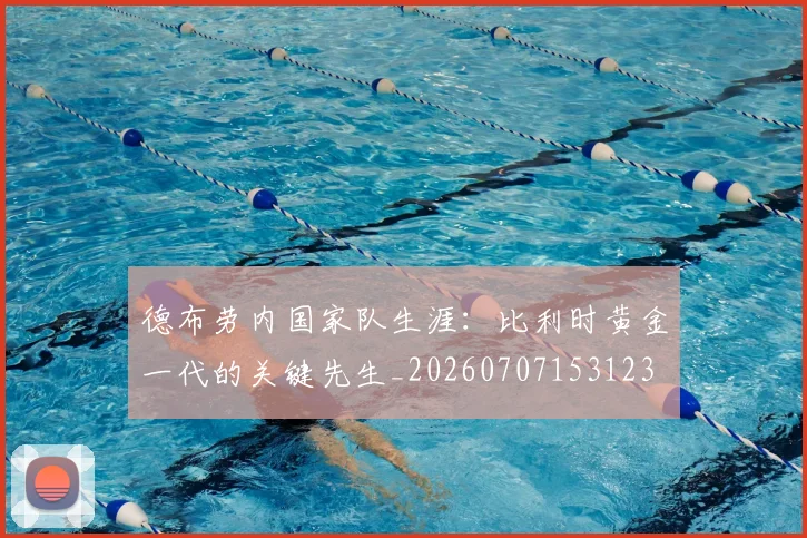 德布劳内国家队生涯：比利时黄金一代的关键先生_20260707153123