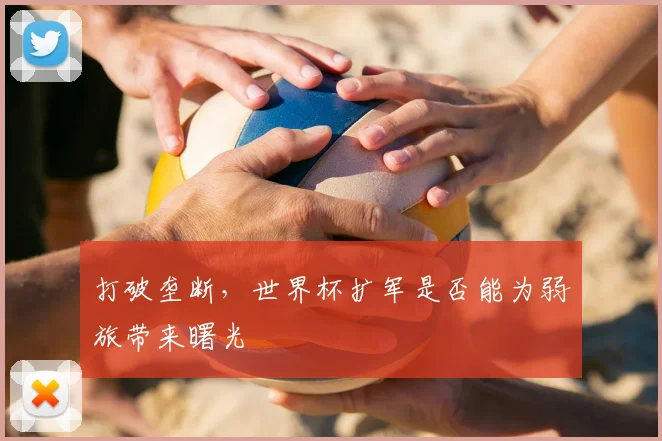 打破垄断,世界杯扩军是否能为弱旅带来曙光