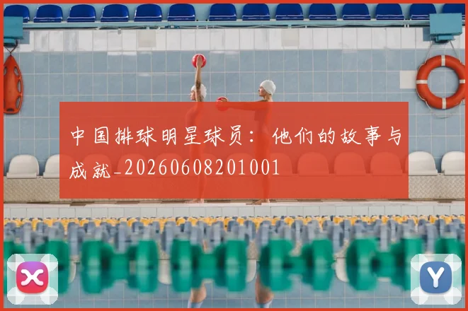 中国排球明星球员：他们的故事与成就_20260608201001