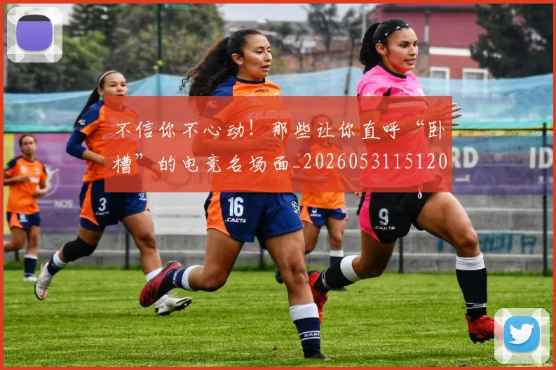 不信你不心动！那些让你直呼“卧槽”的电竞名场面_20260531151205_20260702174410