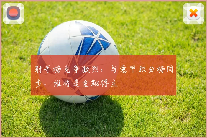射手榜竞争激烈，与意甲积分榜同步，谁将是金靴得主