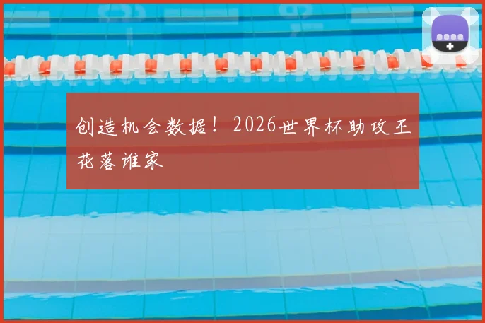 创造机会数据!2026世界杯助攻王花落谁家