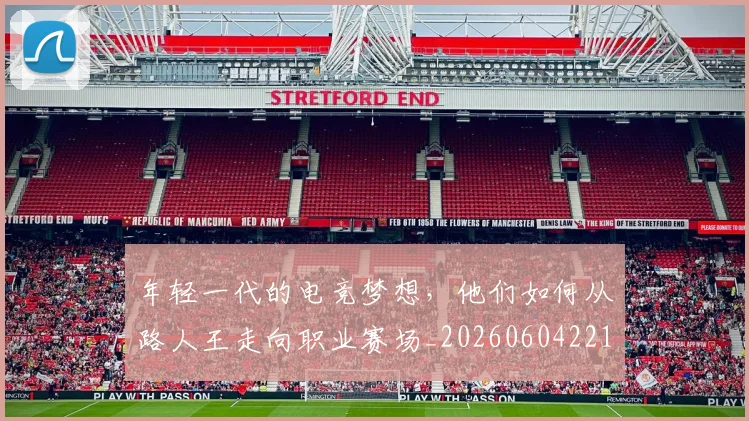 年轻一代的电竞梦想，他们如何从路人王走向职业赛场_20260604221809