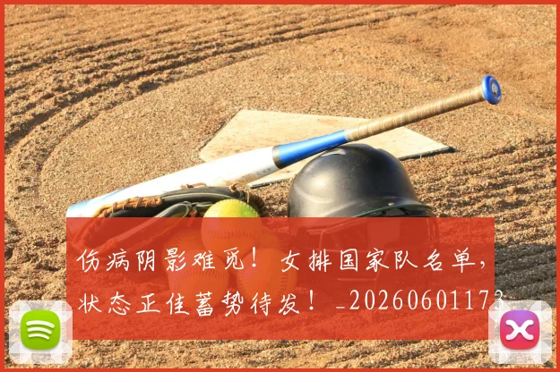 伤病阴影难觅！女排国家队名单，状态正佳蓄势待发！_20260601173517