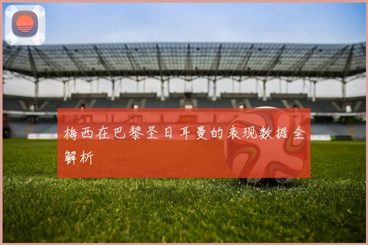 梅西在巴黎圣日耳曼的表现数据全解析