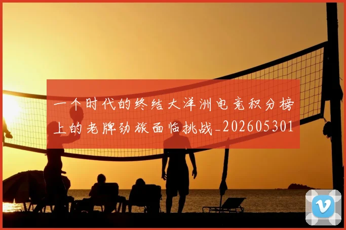 一个时代的终结大洋洲电竞积分榜上的老牌劲旅面临挑战_20260530144113