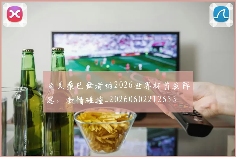 南美桑巴舞者的2026世界杯首发阵容，激情碰撞_20260602212653