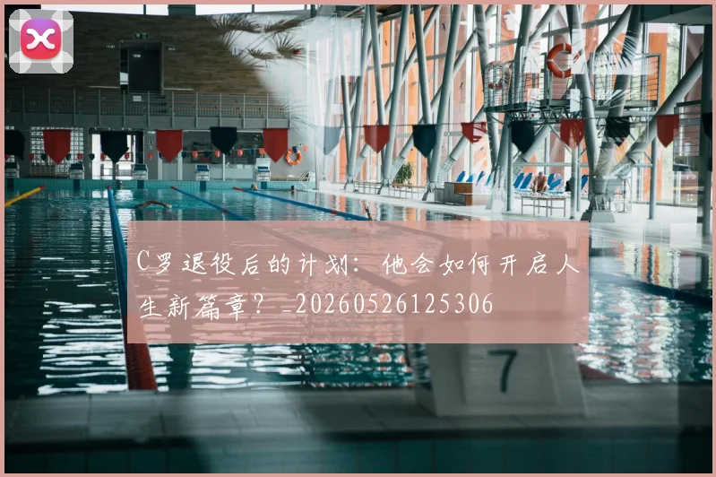 C罗退役后的计划：他会如何开启人生新篇章？_20260526125306