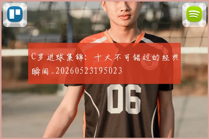 C罗进球集锦:十大不可错过的经典瞬间_20260523195023