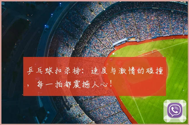 乒乓球扣杀榜:速度与激情的碰撞,每一拍都震撼人心!