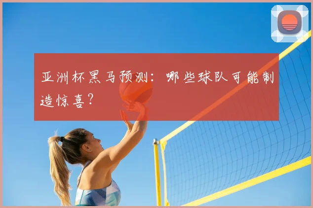 亚洲杯黑马预测：哪些球队可能制造惊喜？