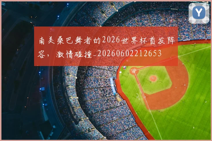南美桑巴舞者的2026世界杯首发阵容，激情碰撞_20260602212653
