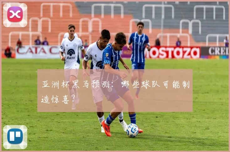 亚洲杯黑马预测：哪些球队可能制造惊喜？