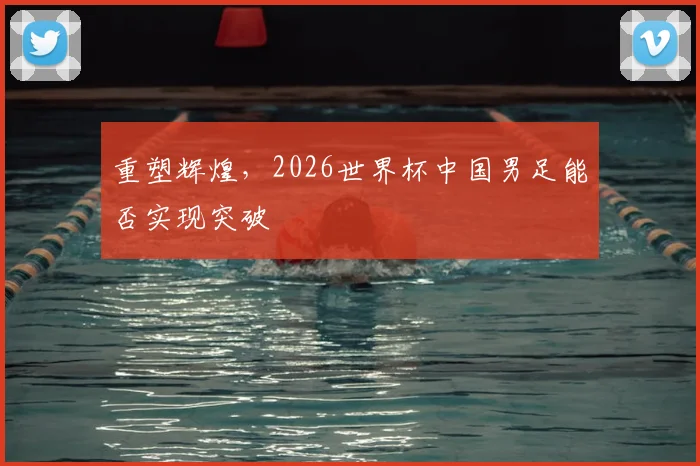 重塑辉煌，2026世界杯中国男足能否实现突破