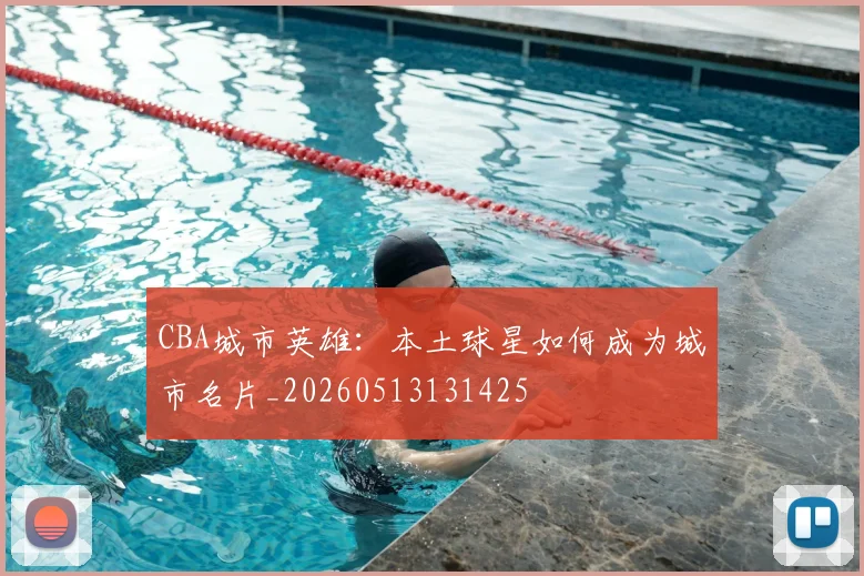 CBA城市英雄：本土球星如何成为城市名片_20260513131425