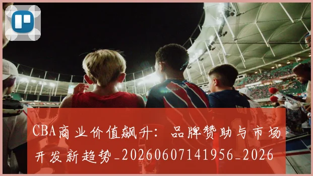 CBA商业价值飙升：品牌赞助与市场开发新趋势_20260607141956_20260702163544