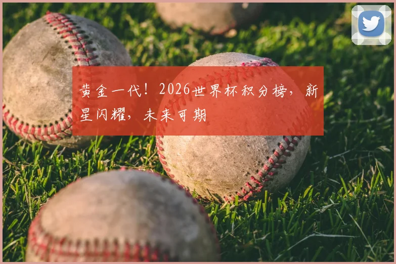 黄金一代!2026世界杯积分榜,新星闪耀,未来可期