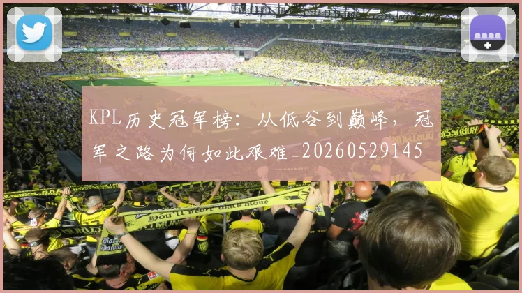 KPL历史冠军榜：从低谷到巅峰，冠军之路为何如此艰难_20260529145904_20260702043913