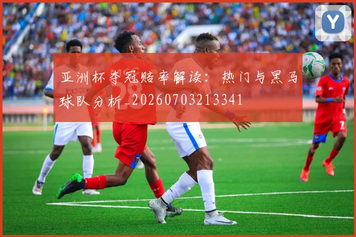 亚洲杯夺冠赔率解读：热门与黑马球队分析_20260703213341