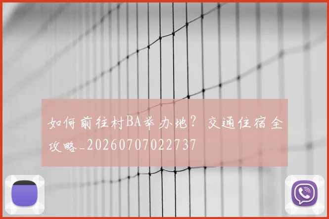 如何前往村BA举办地？交通住宿全攻略_20260707022737
