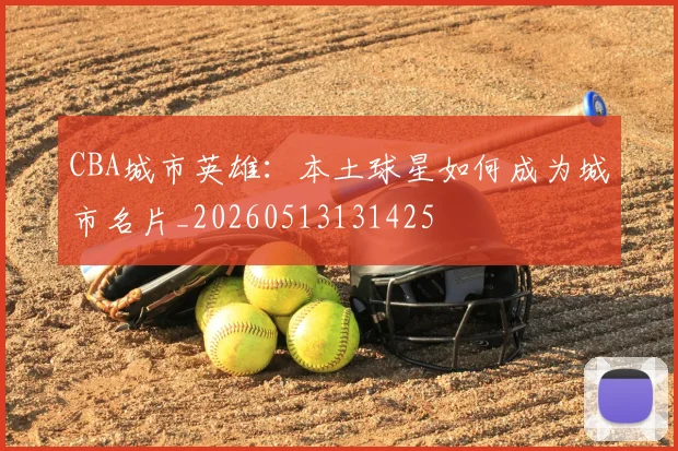 CBA城市英雄：本土球星如何成为城市名片_20260513131425