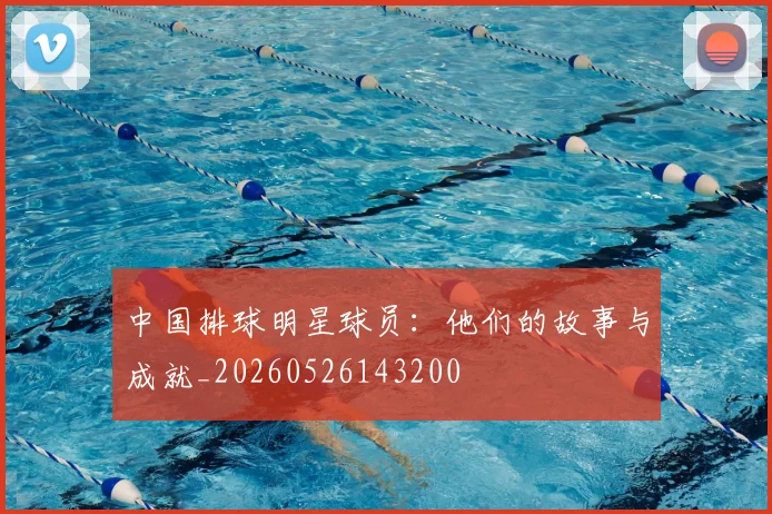 中国排球明星球员：他们的故事与成就_20260526143200