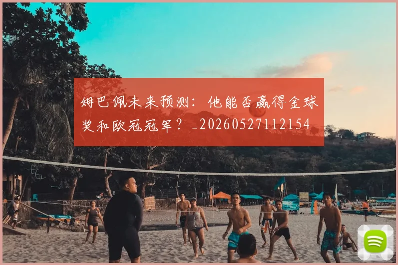 姆巴佩未来预测：他能否赢得金球奖和欧冠冠军？_20260527112154