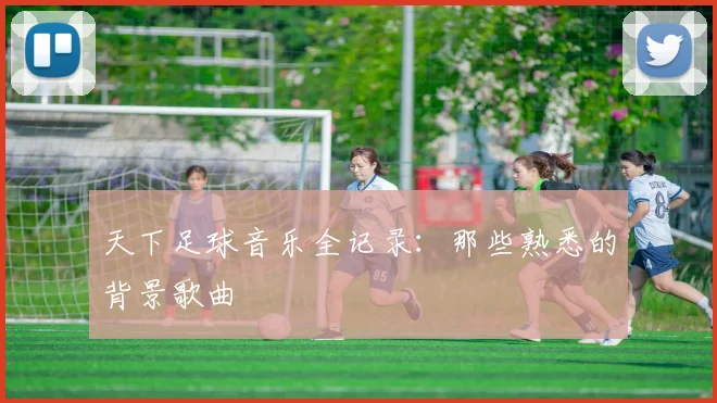天下足球音乐全记录:那些熟悉的背景歌曲