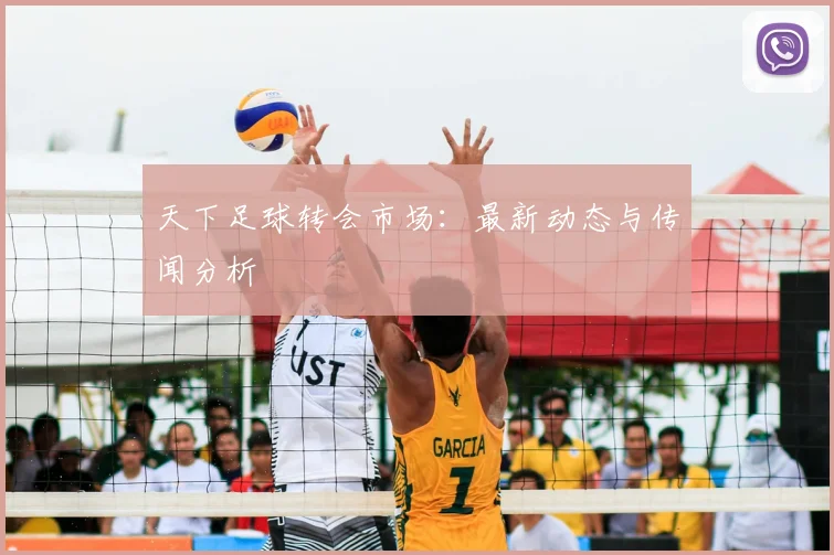 天下足球转会市场：最新动态与传闻分析