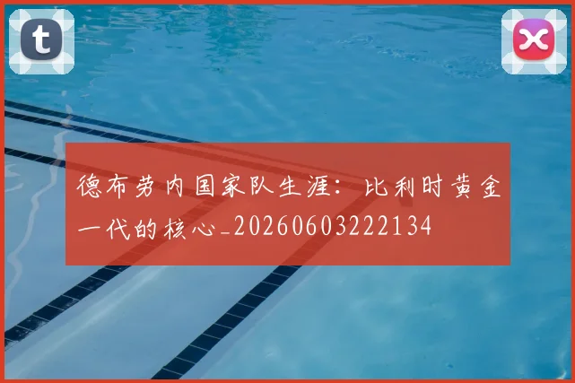 德布劳内国家队生涯：比利时黄金一代的核心_20260603222134