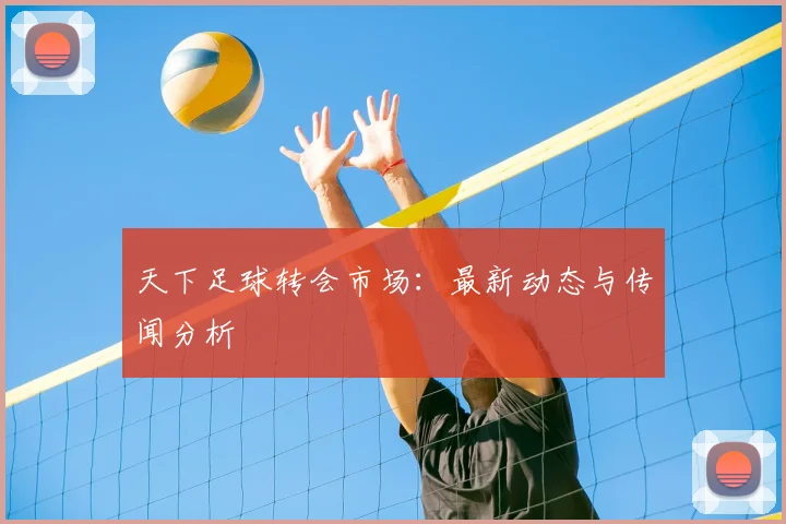 天下足球转会市场：最新动态与传闻分析