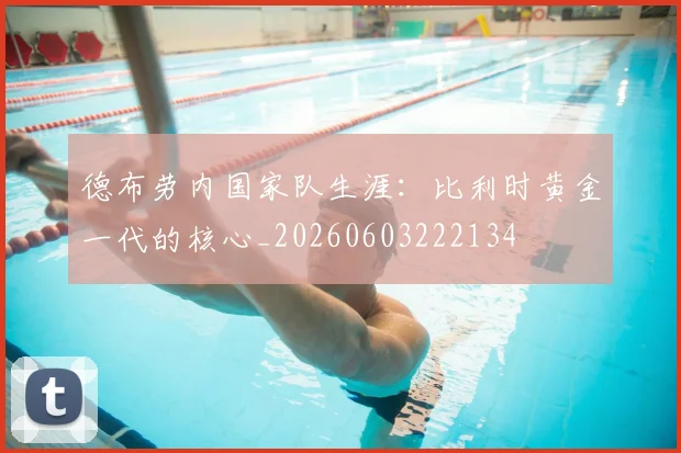 德布劳内国家队生涯：比利时黄金一代的核心_20260603222134