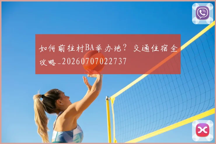 如何前往村BA举办地？交通住宿全攻略_20260707022737